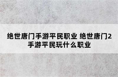 绝世唐门手游平民职业 绝世唐门2手游平民玩什么职业